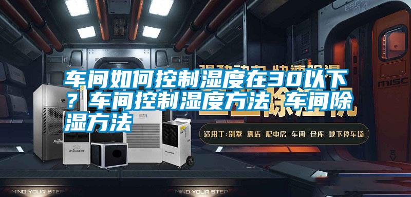 車間如何控制濕度在30以下？車間控制濕度方法 車間除濕方法