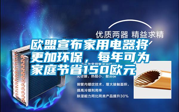 歐盟宣布家用電器將更加環(huán)保，每年可為家庭節(jié)省150歐元